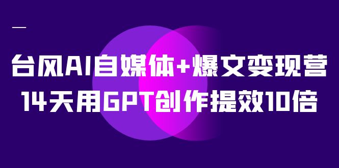 AI自媒体+爆文变现营，14天用GPT创作提效10倍（12节课）小鳄启创-网创项目资源站-副业项目-创业项目-搞钱项目小鳄启创