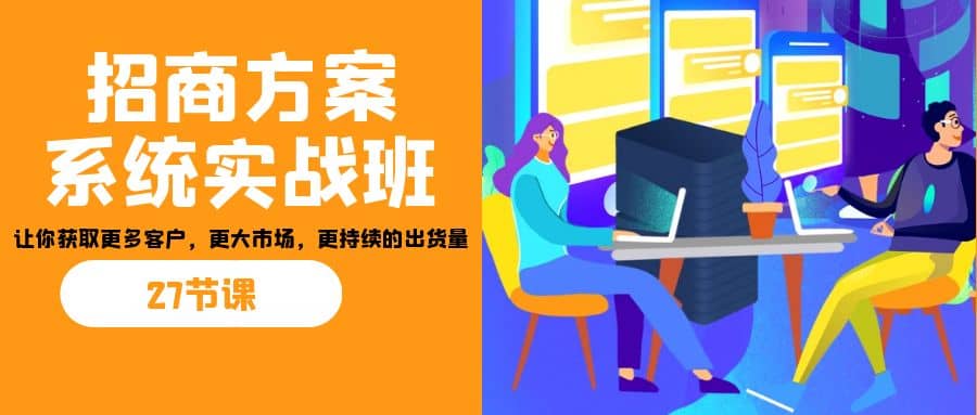 招商·方案系统实战班：让你获取更多客户，更大市场，更持续的出货量(27节)小鳄启创-网创项目资源站-副业项目-创业项目-搞钱项目小鳄启创