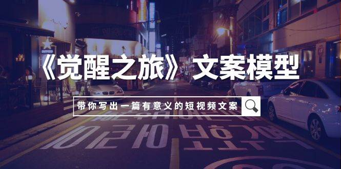 《觉醒之旅》文案模型，带着你用你的一件小事写出一篇有意义的短视频文案小鳄启创-网创项目资源站-副业项目-创业项目-搞钱项目小鳄启创