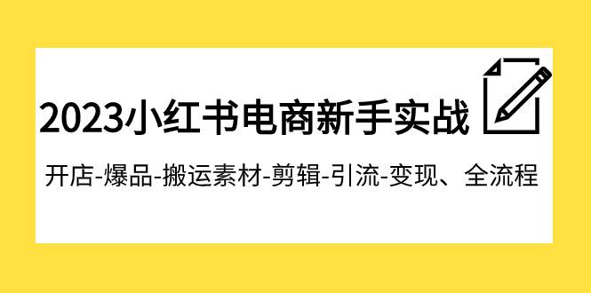 2023小红书电商新手实战课程，开店-爆品-搬运素材-剪辑-引流-变现、全流程小鳄启创-网创项目资源站-副业项目-创业项目-搞钱项目小鳄启创