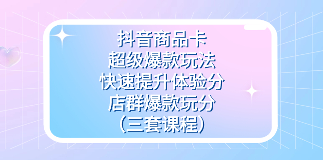 抖音商品卡-超级爆款玩法+快速提升体验分+店群爆款玩分（三套课程）小鳄启创-网创项目资源站-副业项目-创业项目-搞钱项目小鳄启创