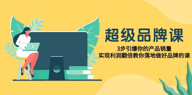 超级/品牌课，3步引爆你的产品销量，实现利润翻倍教你落地做好品牌的课小鳄启创-网创项目资源站-副业项目-创业项目-搞钱项目小鳄启创