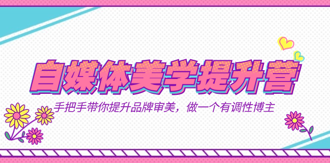 自媒体-美学提升营  手把手带你提升-品牌审美，做一个有调性博主（11节课）小鳄启创-网创项目资源站-副业项目-创业项目-搞钱项目小鳄启创