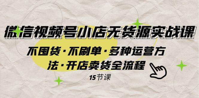 微信视频号小店无货源实战 不囤货·不刷单·多种运营方法·开店卖货全流程小鳄启创-网创项目资源站-副业项目-创业项目-搞钱项目小鳄启创