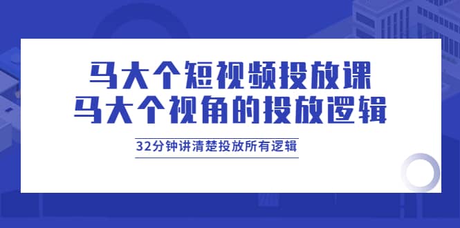 马大个短视频投放课，马大个视角的投放逻辑，32分钟讲清楚投放所有逻辑小鳄启创-网创项目资源站-副业项目-创业项目-搞钱项目小鳄启创