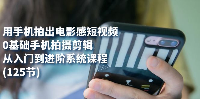 用手机拍出电影感短视频，0基础手机拍摄剪辑，从入门到进阶系统课程(125节)小鳄启创-网创项目资源站-副业项目-创业项目-搞钱项目小鳄启创