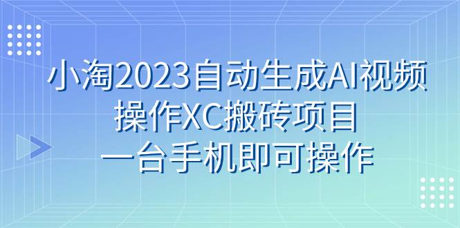 小淘2023自动生成AI视频操作XC搬砖项目，一台手机即可操作小鳄启创-网创项目资源站-副业项目-创业项目-搞钱项目小鳄启创