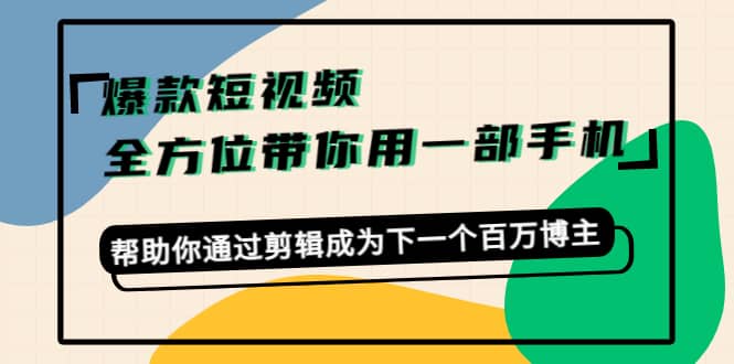 爆款短视频，全方位带你用一部手机，帮助你通过剪辑成为下一个百万博主小鳄启创-网创项目资源站-副业项目-创业项目-搞钱项目小鳄启创