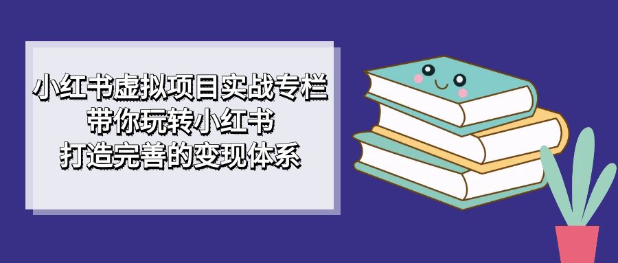 小红书虚拟项目实战专栏，带你玩转小红书，打造完善的变现体系小鳄启创-网创项目资源站-副业项目-创业项目-搞钱项目小鳄启创
