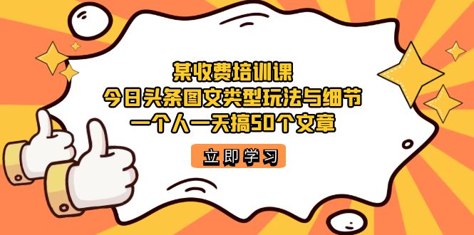 某收费培训课：今日头条账号图文玩法与细节，一个人一天搞50个文章小鳄启创-网创项目资源站-副业项目-创业项目-搞钱项目小鳄启创