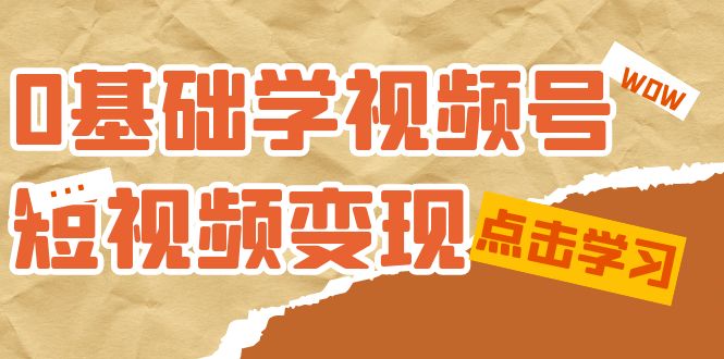 0基础学-视频号短视频变现：适合新人学习的短视频变现课（10节课）小鳄启创-网创项目资源站-副业项目-创业项目-搞钱项目小鳄启创
