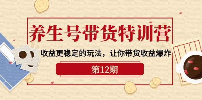 养生号带货特训营【12期】收益更稳定的玩法，让你带货收益爆炸-9节直播课小鳄启创-网创项目资源站-副业项目-创业项目-搞钱项目小鳄启创