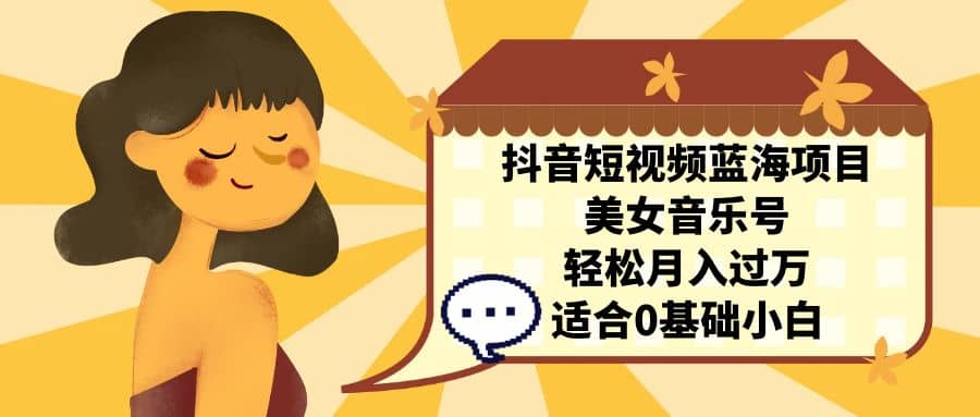 抖音短视频蓝海项目，美女音乐号，轻松月入过万 适合小白（教程+100G素材）小鳄启创-网创项目资源站-副业项目-创业项目-搞钱项目小鳄启创