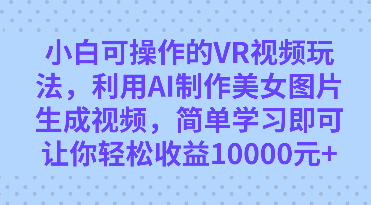 小白可操作的VR视频玩法，利用AI制作美女图片生成视频，你轻松收益10000+小鳄启创-网创项目资源站-副业项目-创业项目-搞钱项目小鳄启创
