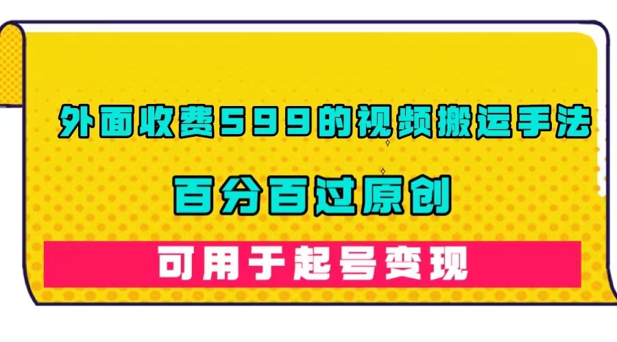 外面收费599的视频搬运手法，百分百过原创，可用起号变现小鳄启创-网创项目资源站-副业项目-创业项目-搞钱项目小鳄启创