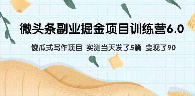 微头条副业掘金项目训练营6.0：傻瓜式写作项目 实测当天发了5篇 变现了90小鳄启创-网创项目资源站-副业项目-创业项目-搞钱项目小鳄启创