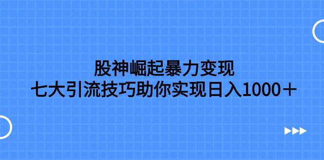 股神崛起暴力变现，七大引流技巧助你日入1000＋，按照流程操作没有经验也可快速上手小鳄启创-网创项目资源站-副业项目-创业项目-搞钱项目小鳄启创