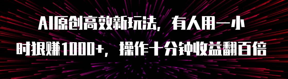 AI原创高效新玩法，有人用一小时狠赚1000+操作十分钟收益翻百倍（附软件）小鳄启创-网创项目资源站-副业项目-创业项目-搞钱项目小鳄启创