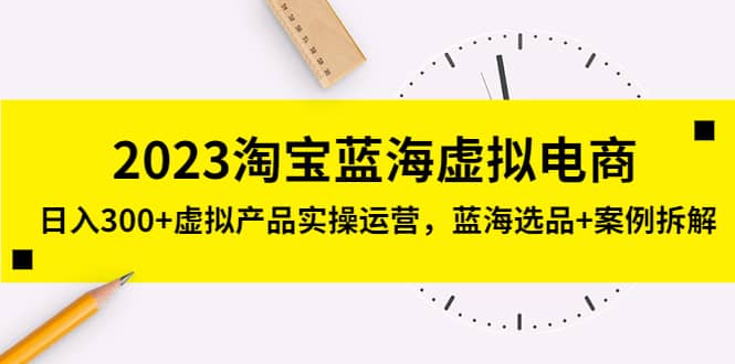 2023淘宝蓝海虚拟电商，虚拟产品实操运营，蓝海选品+案例拆解小鳄启创-网创项目资源站-副业项目-创业项目-搞钱项目小鳄启创