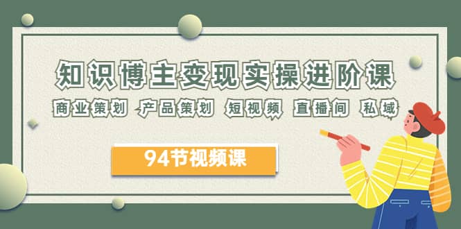 2023年知识-博主变现实操进阶课：商业策划 产品策划 短视频 直播间 私域小鳄启创-网创项目资源站-副业项目-创业项目-搞钱项目小鳄启创