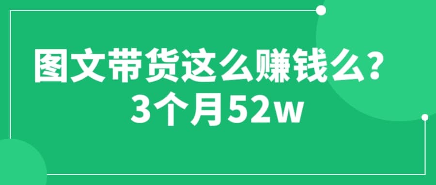 图文带货这么赚钱么? 3个月52W 图文带货运营加强课小鳄启创-网创项目资源站-副业项目-创业项目-搞钱项目小鳄启创