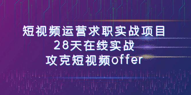 短视频运-营求职实战项目，28天在线实战，攻克短视频offer（46节课）小鳄启创-网创项目资源站-副业项目-创业项目-搞钱项目小鳄启创