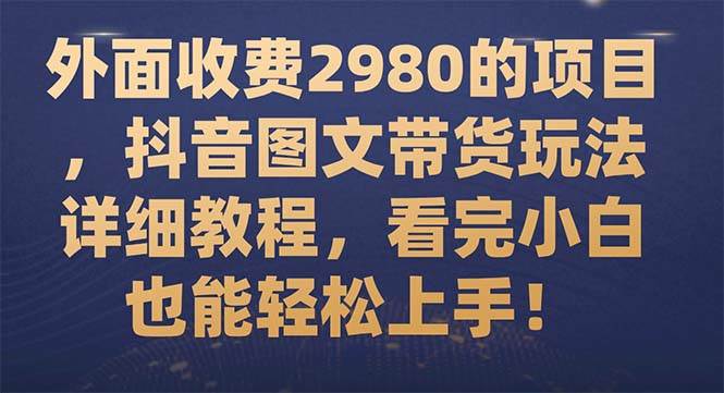外面收费2980的项目，抖音图文带货玩法详细教程，看完小白也能轻松上手！小鳄启创-网创项目资源站-副业项目-创业项目-搞钱项目小鳄启创