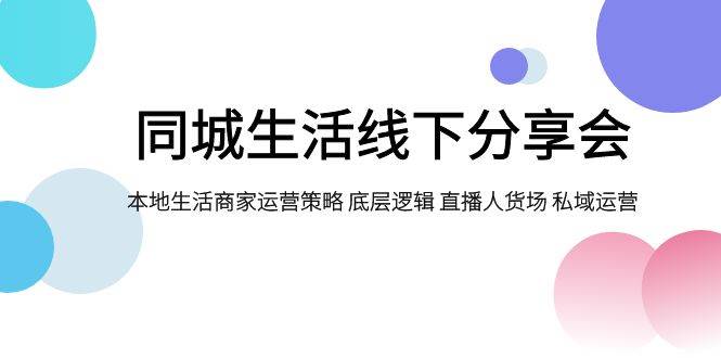 同城生活线下分享会，本地生活商家运营策略 底层逻辑 直播人货场 私域运营小鳄启创-网创项目资源站-副业项目-创业项目-搞钱项目小鳄启创