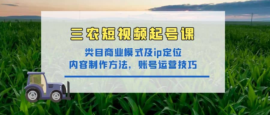 三农短视频起号课：三农类目商业模式及ip定位，内容制作方法，账号运营技巧小鳄启创-网创项目资源站-副业项目-创业项目-搞钱项目小鳄启创