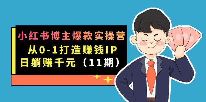 小红书博主爆款实操营·第11期：从0-1打造赚钱IP，日躺赚千元，9月完结新课小鳄启创-网创项目资源站-副业项目-创业项目-搞钱项目小鳄启创