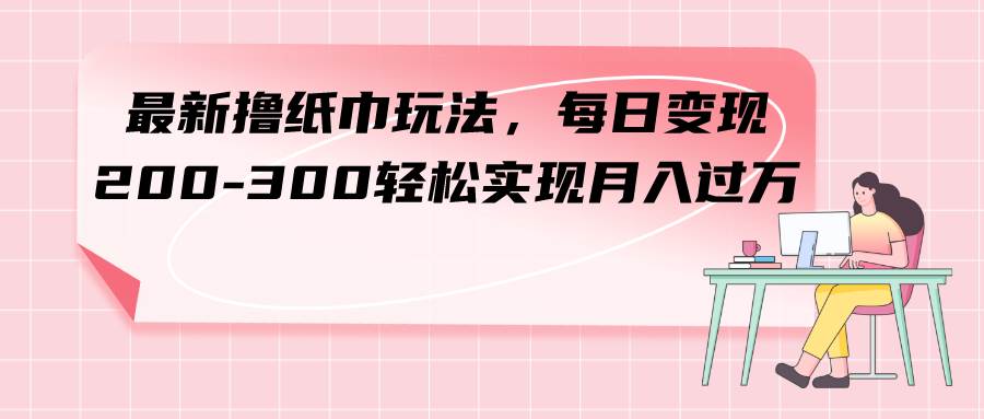 最新撸纸巾玩法，每日变现 200-300轻松实现月入过万小鳄启创-网创项目资源站-副业项目-创业项目-搞钱项目小鳄启创