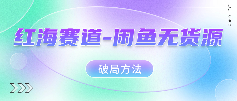 红海赛道闲鱼无货源破局方法小鳄启创-网创项目资源站-副业项目-创业项目-搞钱项目小鳄启创