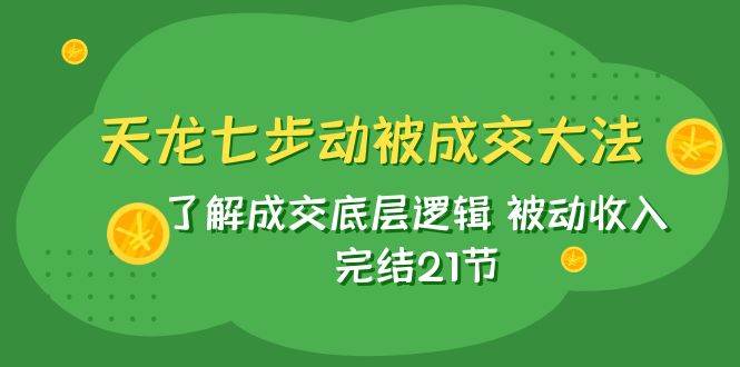 天龙/七步动被成交大法：了解成交底层逻辑 被动收入 完结21节小鳄启创-网创项目资源站-副业项目-创业项目-搞钱项目小鳄启创