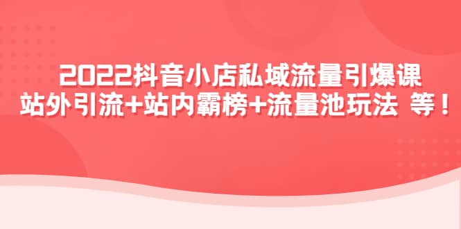 2022抖音小店私域流量引爆课：站外Y.L+站内霸榜+流量池玩法等等小鳄启创-网创项目资源站-副业项目-创业项目-搞钱项目小鳄启创