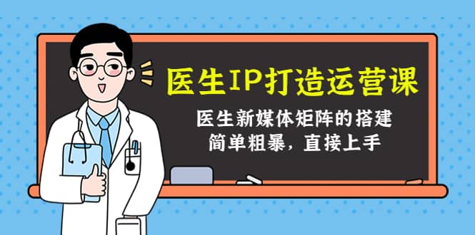 医生IP打造运营课，医生新媒体矩阵的搭建，简单粗暴，直接上手小鳄启创-网创项目资源站-副业项目-创业项目-搞钱项目小鳄启创