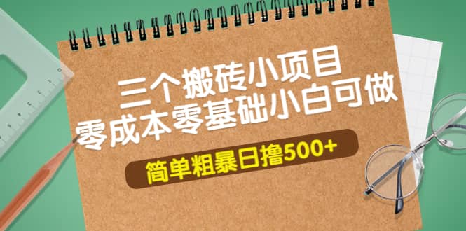 三个搬砖小项目，零成本零基础小白简单粗暴轻松日撸500+小鳄启创-网创项目资源站-副业项目-创业项目-搞钱项目小鳄启创
