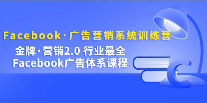 Facebook·广告营销系统训练营：金牌·营销2.0 行业最全Facebook广告·体系小鳄启创-网创项目资源站-副业项目-创业项目-搞钱项目小鳄启创