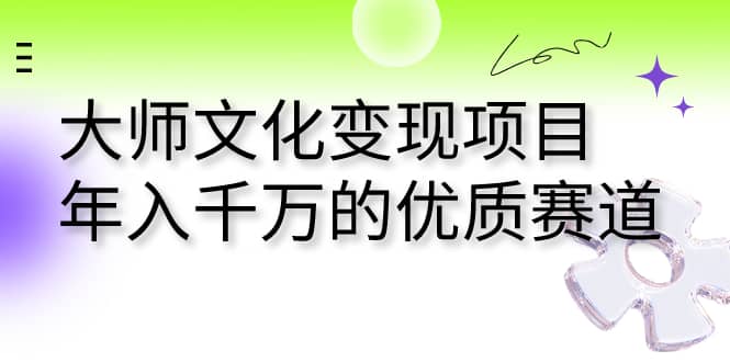 大师文化变现项目 年入千万的优质赛道小鳄启创-网创项目资源站-副业项目-创业项目-搞钱项目小鳄启创