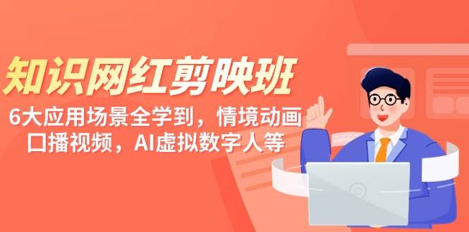 知识 网红剪映班，6大应用 场景全学到，情境动画，囗播视频，AI虚拟数字人小鳄启创-网创项目资源站-副业项目-创业项目-搞钱项目小鳄启创