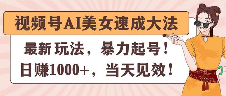 视频号AI美女速成大法，暴力起号，日赚1000+，当天见效小鳄启创-网创项目资源站-副业项目-创业项目-搞钱项目小鳄启创