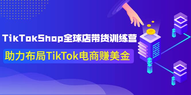 TikTokShop全球店带货训练营【更新9月份】助力布局TikTok电商赚美金小鳄启创-网创项目资源站-副业项目-创业项目-搞钱项目小鳄启创