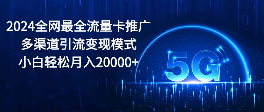 2024全网最全流量卡推广多渠道引流变现模式，小白轻松月入20000+小鳄启创-网创项目资源站-副业项目-创业项目-搞钱项目小鳄启创
