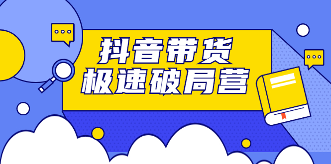 抖音带货极速破局营，掌握抖音电商正确的经营逻辑小鳄启创-网创项目资源站-副业项目-创业项目-搞钱项目小鳄启创