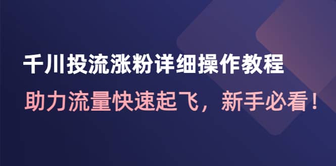 千川投流涨粉详细操作教程：助力流量快速起飞，新手必看小鳄启创-网创项目资源站-副业项目-创业项目-搞钱项目小鳄启创