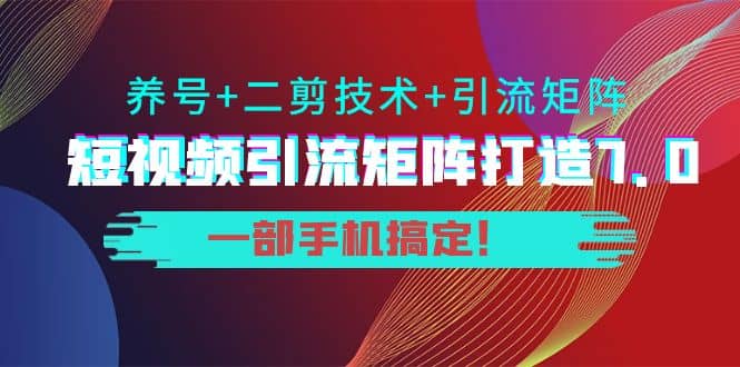 短视频引流矩阵打造7.0，养号+二剪技术+引流矩阵 一部手机搞定小鳄启创-网创项目资源站-副业项目-创业项目-搞钱项目小鳄启创