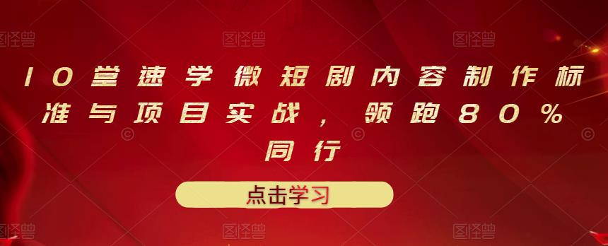 10堂速学微短剧内容制作标准与项目实战，领跑80%同行小鳄启创-网创项目资源站-副业项目-创业项目-搞钱项目小鳄启创