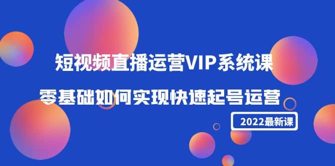 2022短视频直播运营VIP系统课：零基础如何实现快速起号运营（价值2999）小鳄启创-网创项目资源站-副业项目-创业项目-搞钱项目小鳄启创