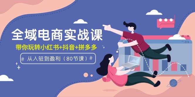 全域电商实战课：从入驻到盈利，带你玩转小红书+抖音+拼多多（80节课）小鳄启创-网创项目资源站-副业项目-创业项目-搞钱项目小鳄启创