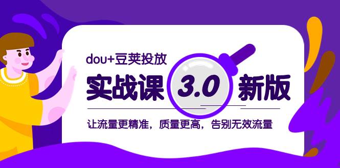 dou+豆荚投放实战课3.0新版，让流量更精准，质量更高，告别无效流量小鳄启创-网创项目资源站-副业项目-创业项目-搞钱项目小鳄启创