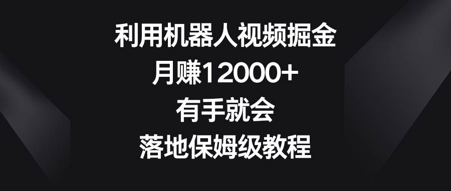 利用机器人视频掘金，月赚12000+，有手就会，落地保姆级教程小鳄启创-网创项目资源站-副业项目-创业项目-搞钱项目小鳄启创